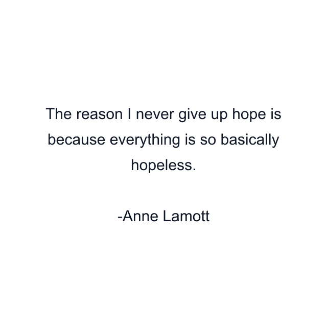 The reason I never give up hope is because everything is so basically hopeless.