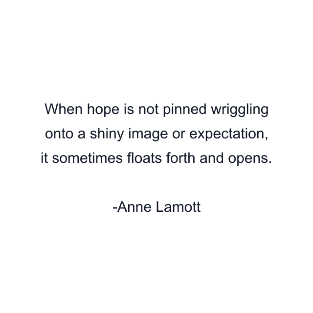 When hope is not pinned wriggling onto a shiny image or expectation, it sometimes floats forth and opens.