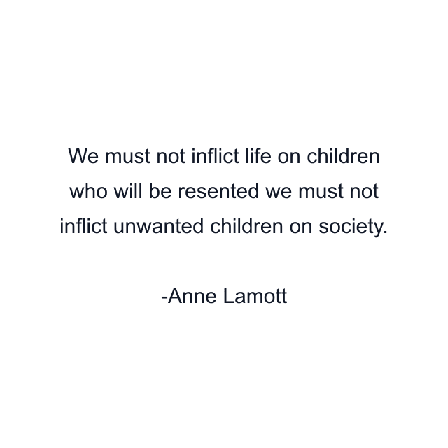 We must not inflict life on children who will be resented we must not inflict unwanted children on society.