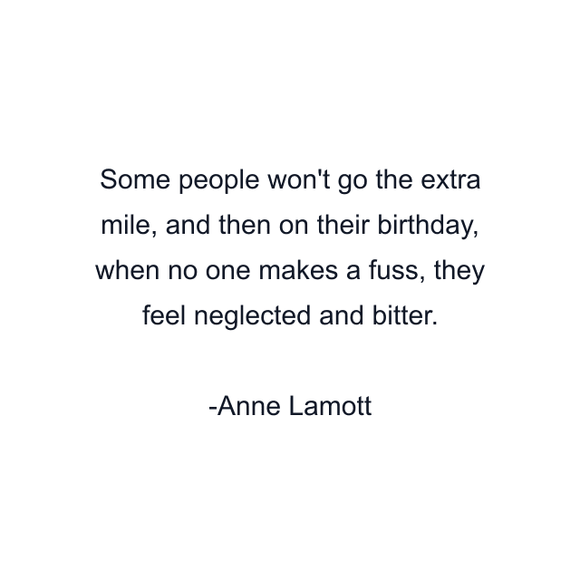 Some people won't go the extra mile, and then on their birthday, when no one makes a fuss, they feel neglected and bitter.