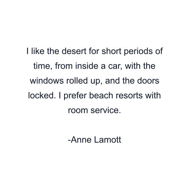 I like the desert for short periods of time, from inside a car, with the windows rolled up, and the doors locked. I prefer beach resorts with room service.