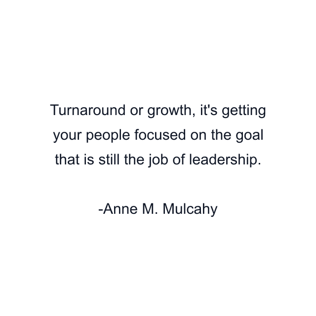 Turnaround or growth, it's getting your people focused on the goal that is still the job of leadership.