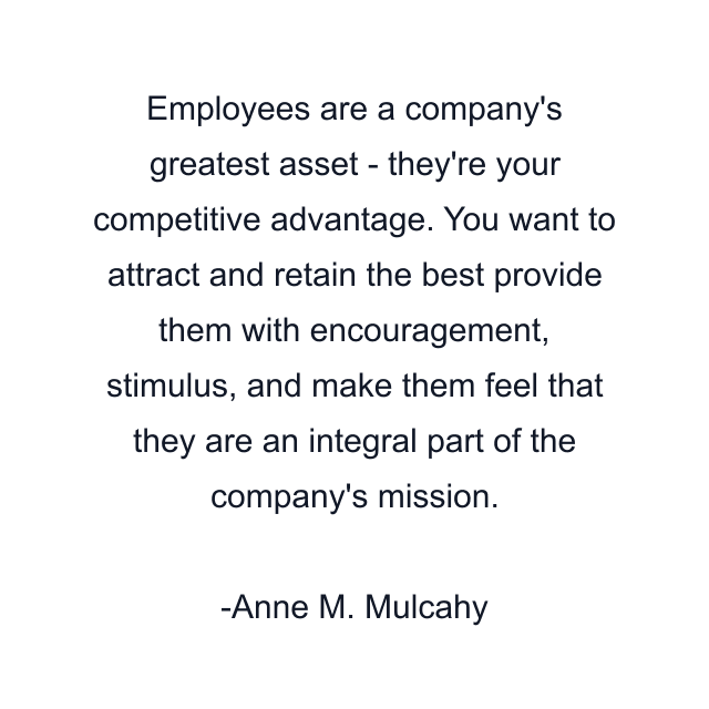 Employees are a company's greatest asset - they're your competitive advantage. You want to attract and retain the best provide them with encouragement, stimulus, and make them feel that they are an integral part of the company's mission.