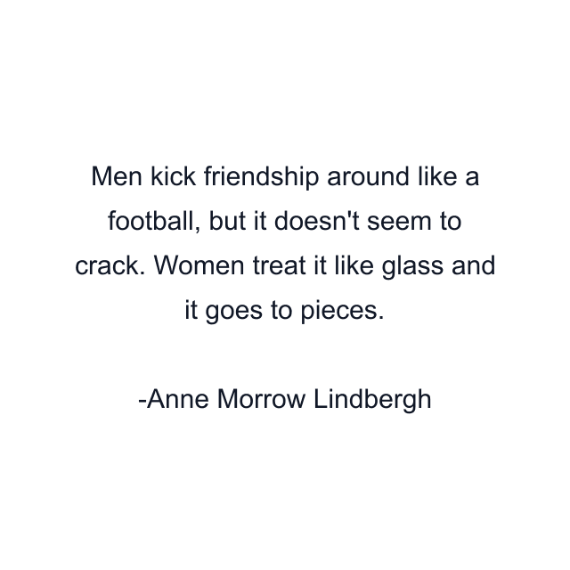 Men kick friendship around like a football, but it doesn't seem to crack. Women treat it like glass and it goes to pieces.