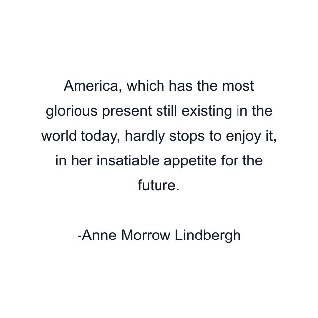 America, which has the most glorious present still existing in the world today, hardly stops to enjoy it, in her insatiable appetite for the future.