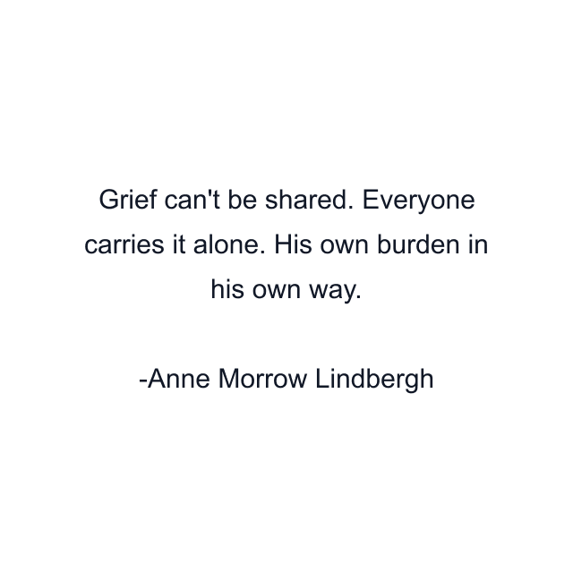 Grief can't be shared. Everyone carries it alone. His own burden in his own way.