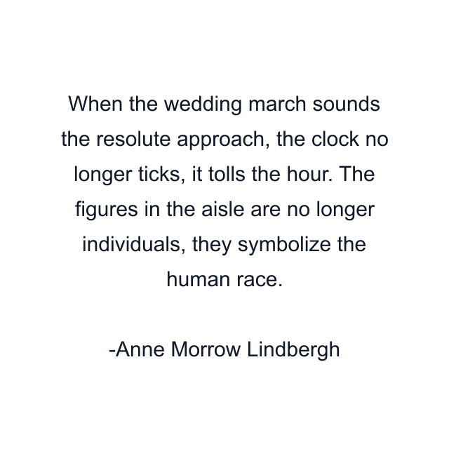 When the wedding march sounds the resolute approach, the clock no longer ticks, it tolls the hour. The figures in the aisle are no longer individuals, they symbolize the human race.