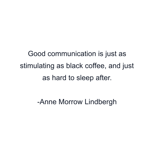 Good communication is just as stimulating as black coffee, and just as hard to sleep after.