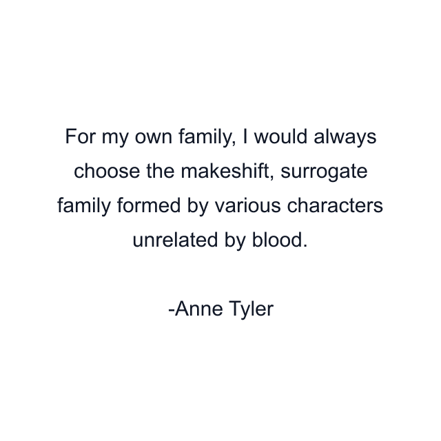 For my own family, I would always choose the makeshift, surrogate family formed by various characters unrelated by blood.