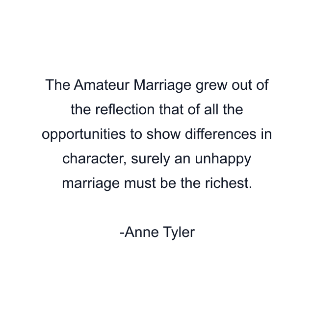 The Amateur Marriage grew out of the reflection that of all the opportunities to show differences in character, surely an unhappy marriage must be the richest.