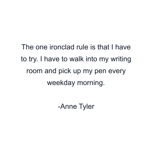 The one ironclad rule is that I have to try. I have to walk into my writing room and pick up my pen every weekday morning.