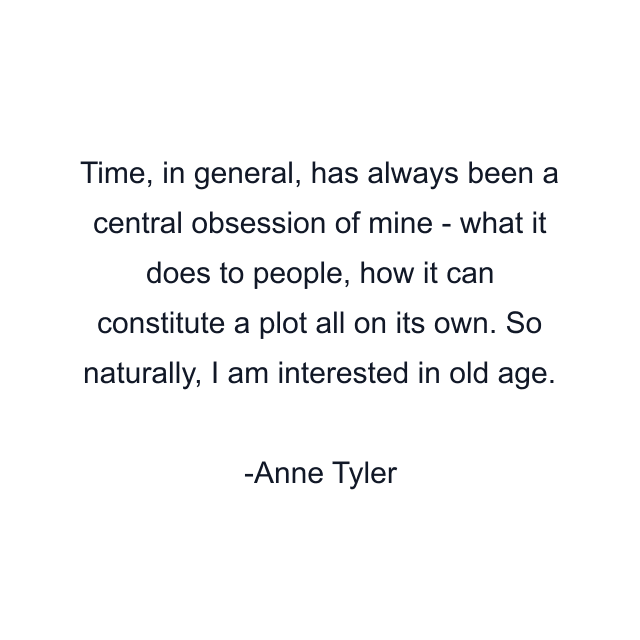 Time, in general, has always been a central obsession of mine - what it does to people, how it can constitute a plot all on its own. So naturally, I am interested in old age.