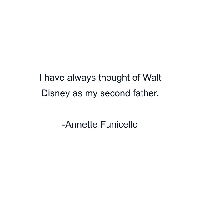 I have always thought of Walt Disney as my second father.