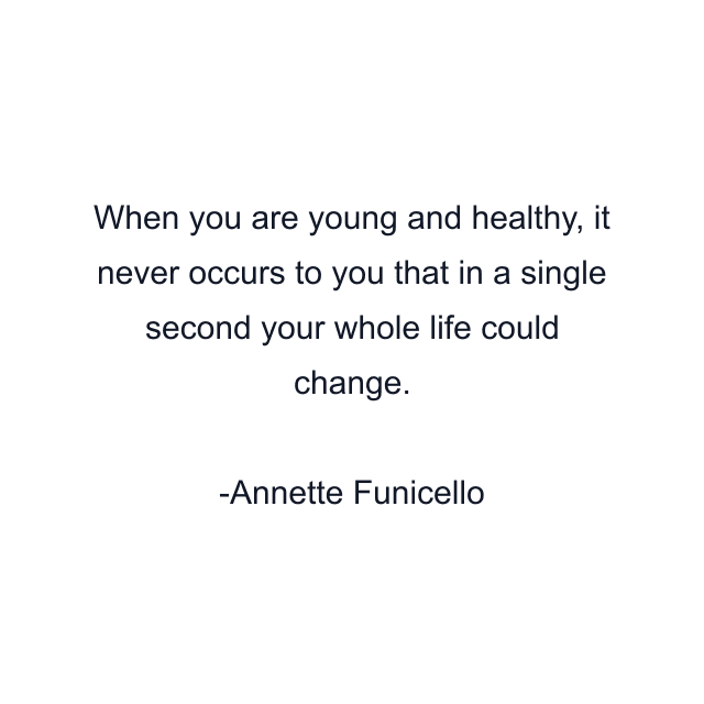 When you are young and healthy, it never occurs to you that in a single second your whole life could change.