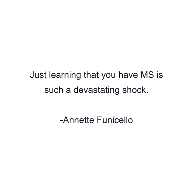 Just learning that you have MS is such a devastating shock.