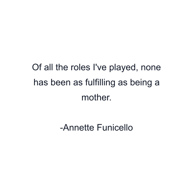 Of all the roles I've played, none has been as fulfilling as being a mother.