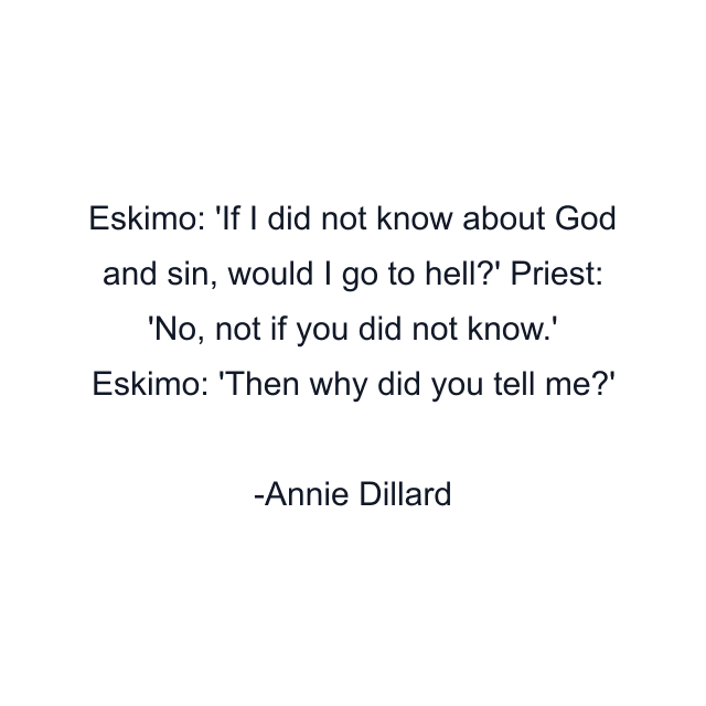 Eskimo: 'If I did not know about God and sin, would I go to hell?' Priest: 'No, not if you did not know.' Eskimo: 'Then why did you tell me?'