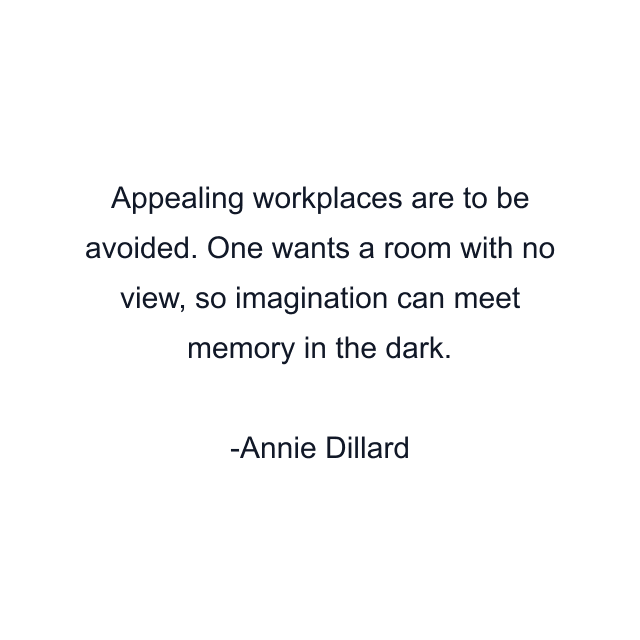 Appealing workplaces are to be avoided. One wants a room with no view, so imagination can meet memory in the dark.