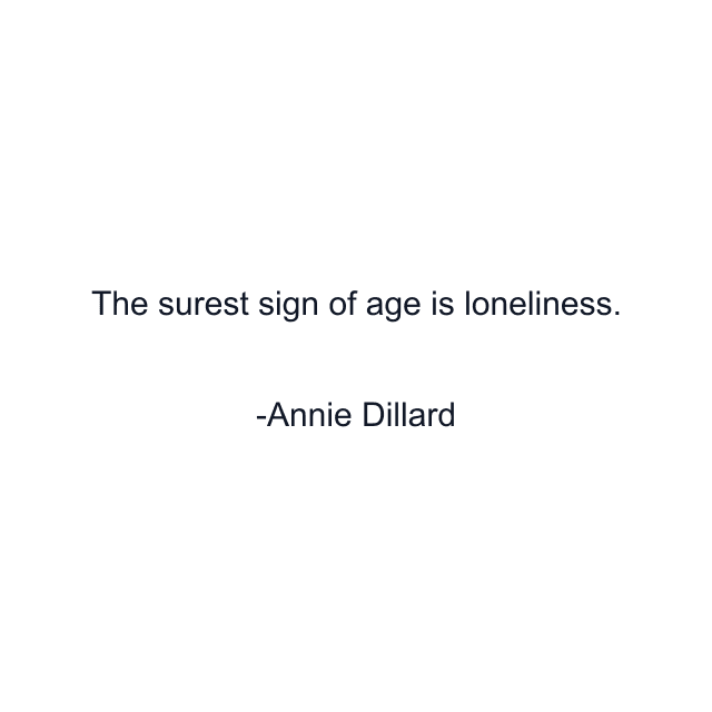 The surest sign of age is loneliness.