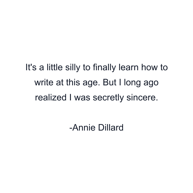 It's a little silly to finally learn how to write at this age. But I long ago realized I was secretly sincere.