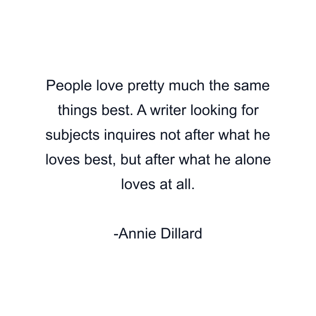 People love pretty much the same things best. A writer looking for subjects inquires not after what he loves best, but after what he alone loves at all.