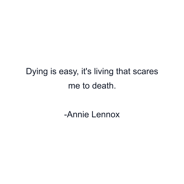 Dying is easy, it's living that scares me to death.