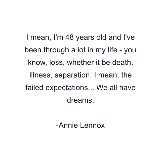 I mean, I'm 48 years old and I've been through a lot in my life - you know, loss, whether it be death, illness, separation. I mean, the failed expectations... We all have dreams.