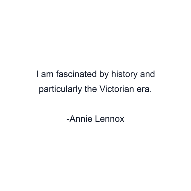 I am fascinated by history and particularly the Victorian era.