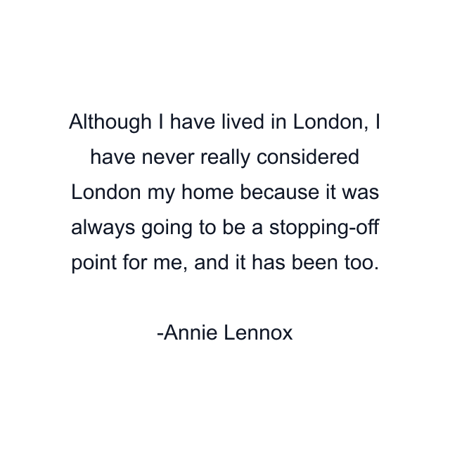 Although I have lived in London, I have never really considered London my home because it was always going to be a stopping-off point for me, and it has been too.