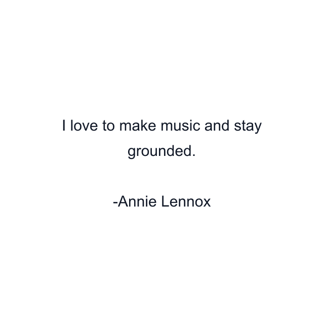 I love to make music and stay grounded.