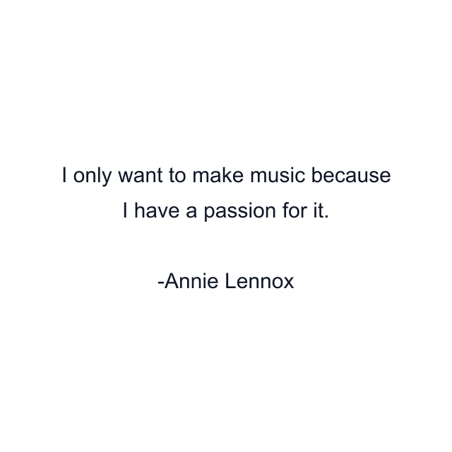 I only want to make music because I have a passion for it.