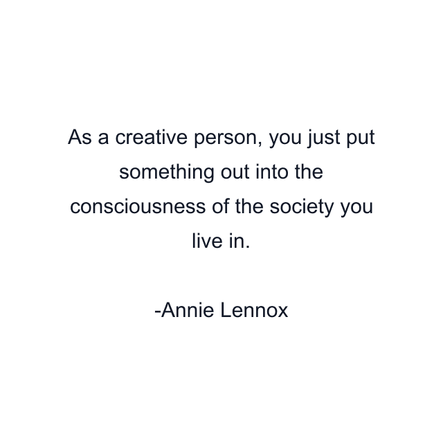 As a creative person, you just put something out into the consciousness of the society you live in.