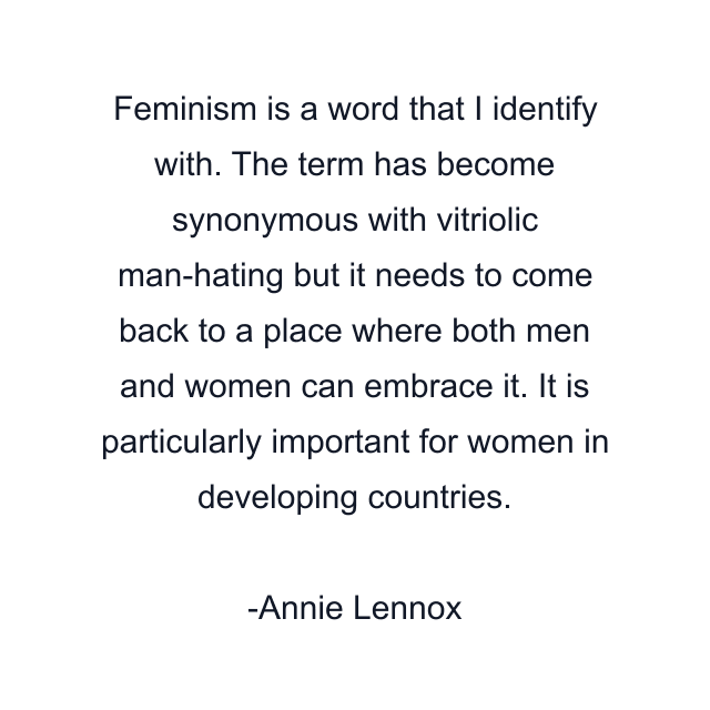 Feminism is a word that I identify with. The term has become synonymous with vitriolic man-hating but it needs to come back to a place where both men and women can embrace it. It is particularly important for women in developing countries.