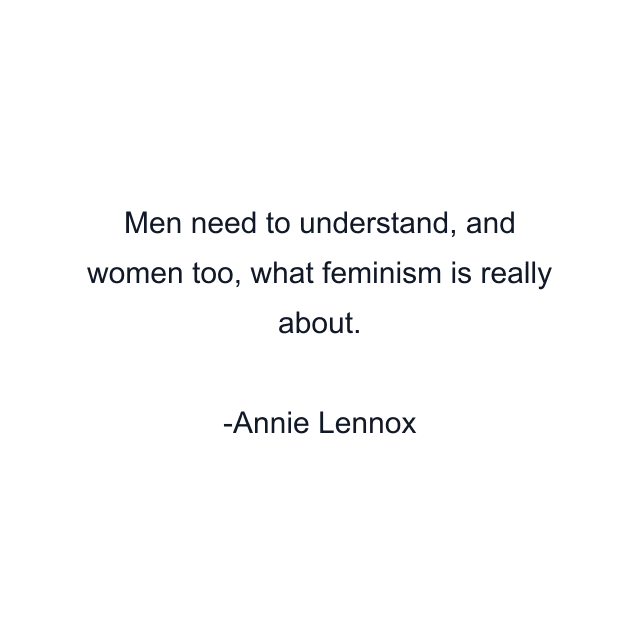 Men need to understand, and women too, what feminism is really about.