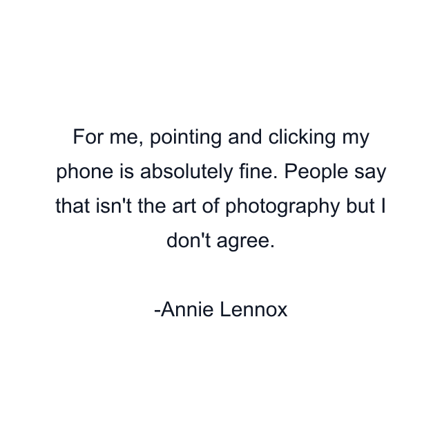 For me, pointing and clicking my phone is absolutely fine. People say that isn't the art of photography but I don't agree.