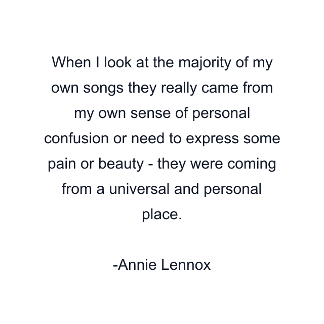 When I look at the majority of my own songs they really came from my own sense of personal confusion or need to express some pain or beauty - they were coming from a universal and personal place.