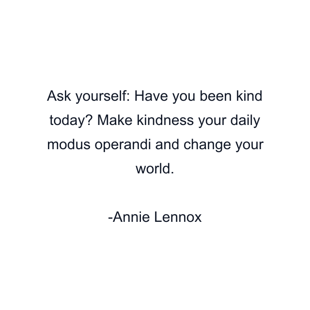 Ask yourself: Have you been kind today? Make kindness your daily modus operandi and change your world.