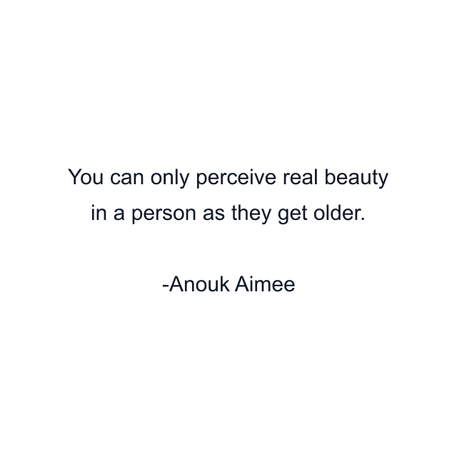 You can only perceive real beauty in a person as they get older.