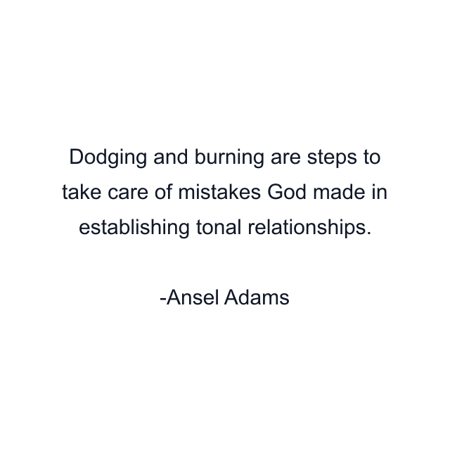 Dodging and burning are steps to take care of mistakes God made in establishing tonal relationships.