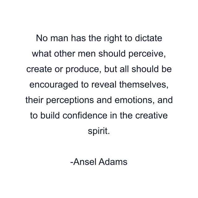 No man has the right to dictate what other men should perceive, create or produce, but all should be encouraged to reveal themselves, their perceptions and emotions, and to build confidence in the creative spirit.