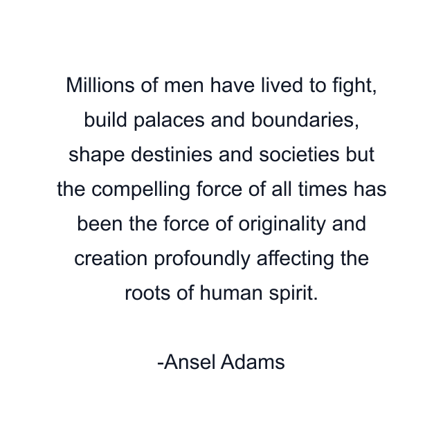 Millions of men have lived to fight, build palaces and boundaries, shape destinies and societies but the compelling force of all times has been the force of originality and creation profoundly affecting the roots of human spirit.