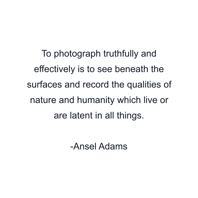 To photograph truthfully and effectively is to see beneath the surfaces and record the qualities of nature and humanity which live or are latent in all things.