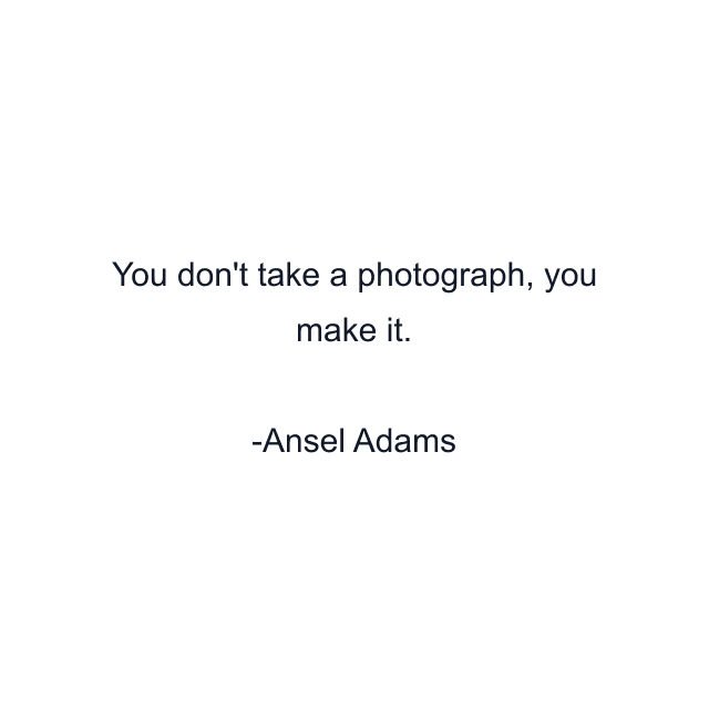 You don't take a photograph, you make it.