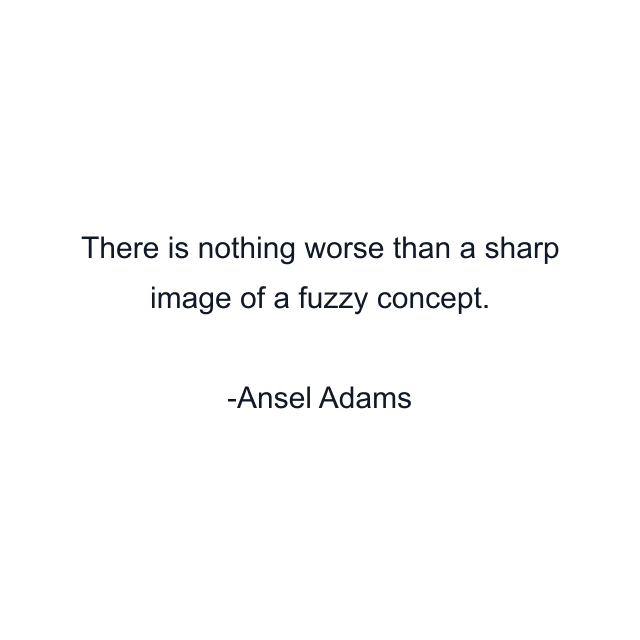 There is nothing worse than a sharp image of a fuzzy concept.