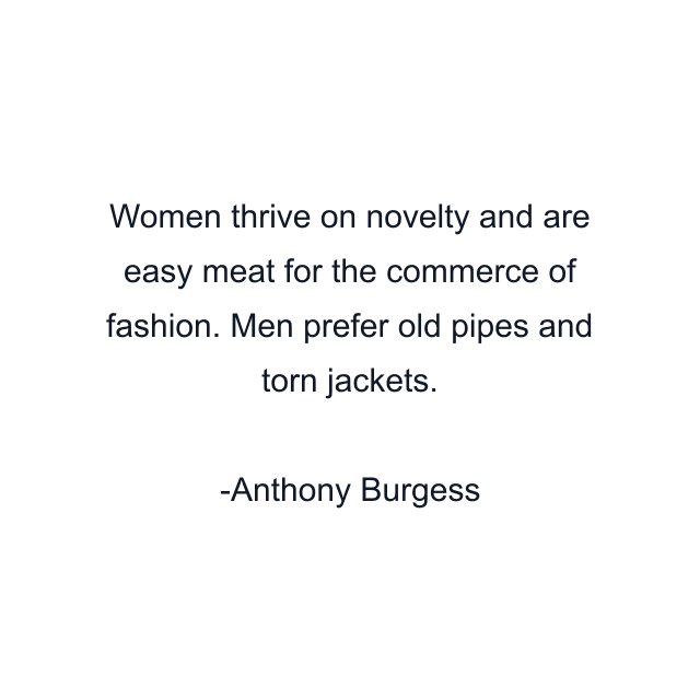 Women thrive on novelty and are easy meat for the commerce of fashion. Men prefer old pipes and torn jackets.