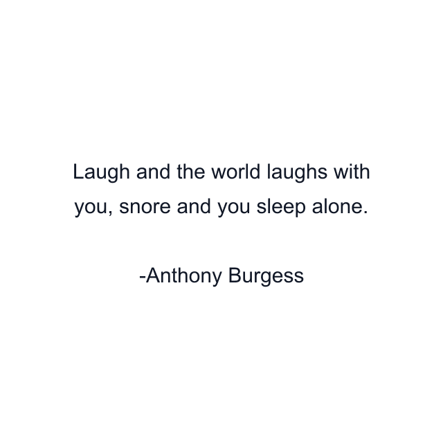 Laugh and the world laughs with you, snore and you sleep alone.