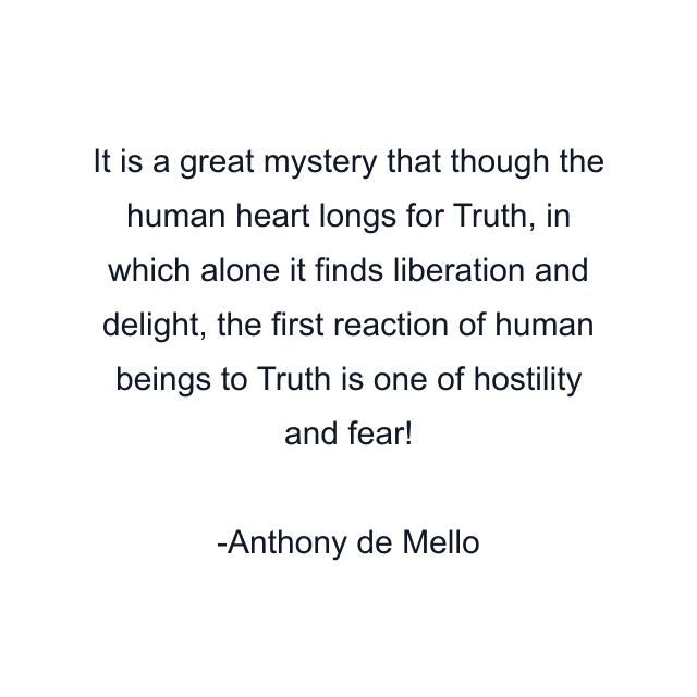 It is a great mystery that though the human heart longs for Truth, in which alone it finds liberation and delight, the first reaction of human beings to Truth is one of hostility and fear!