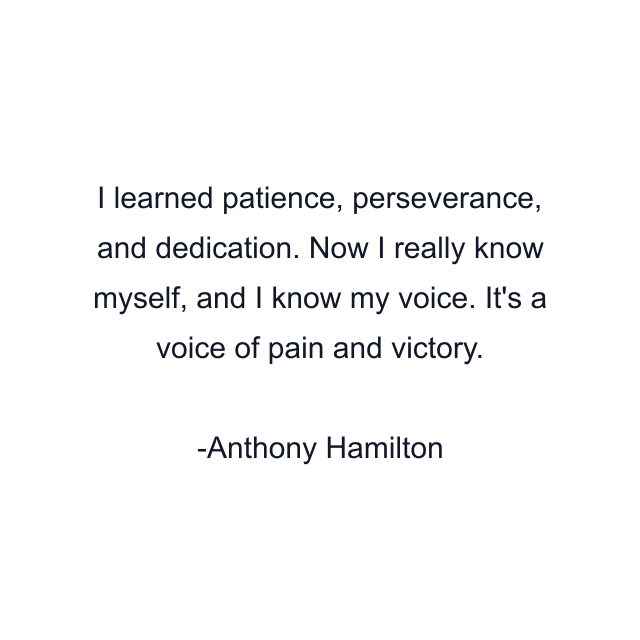 I learned patience, perseverance, and dedication. Now I really know myself, and I know my voice. It's a voice of pain and victory.