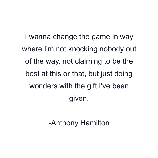 I wanna change the game in way where I'm not knocking nobody out of the way, not claiming to be the best at this or that, but just doing wonders with the gift I've been given.