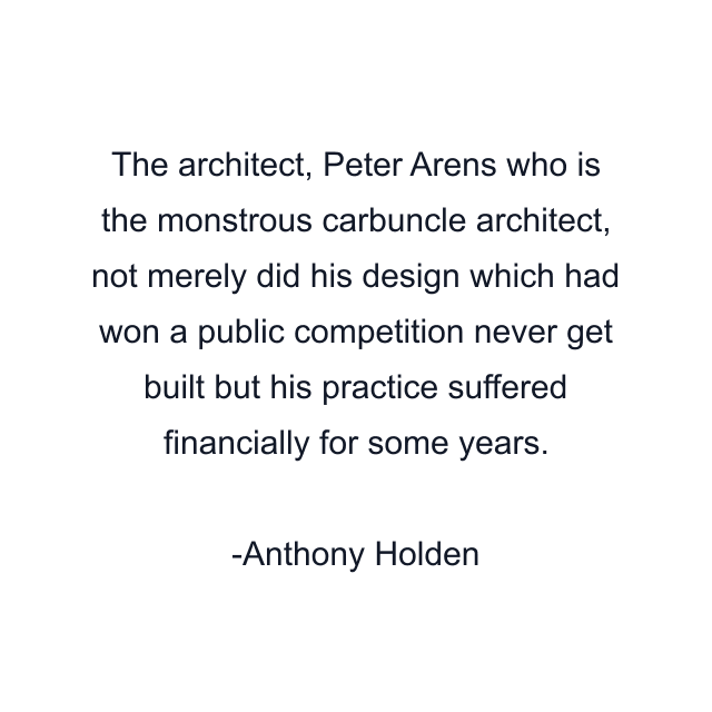 The architect, Peter Arens who is the monstrous carbuncle architect, not merely did his design which had won a public competition never get built but his practice suffered financially for some years.